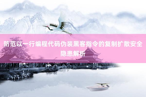 防范以一行编程代码伪装黑客指令的复制扩散安全隐患解析