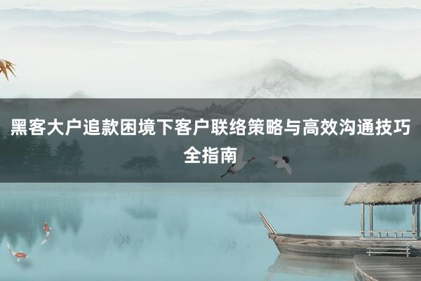 黑客大户追款困境下客户联络策略与高效沟通技巧全指南